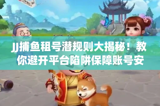 JJ捕鱼租号潜规则大揭秘！教你避开平台陷阱保障账号安全
