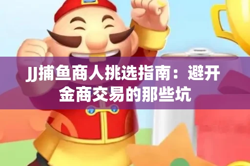 JJ捕鱼商人挑选指南：避开金商交易的那些坑