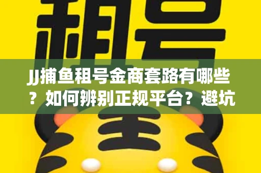 JJ捕鱼租号金商套路有哪些？如何辨别正规平台？避坑指南教你选