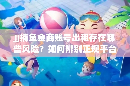JJ捕鱼金商账号出租存在哪些风险？如何辨别正规平台？
