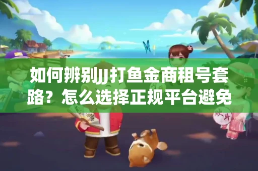 如何辨别JJ打鱼金商租号套路？怎么选择正规平台避免风险