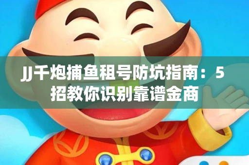 JJ千炮捕鱼租号防坑指南：5招教你识别靠谱金商
