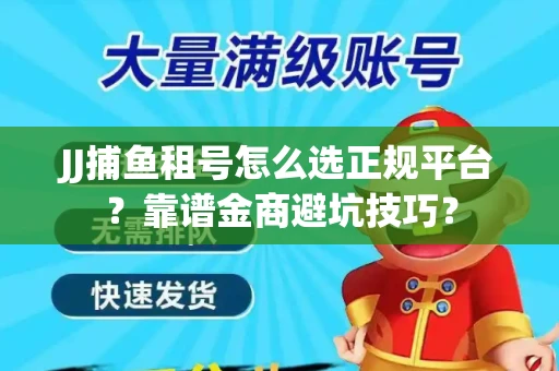 JJ捕鱼租号怎么选正规平台？靠谱金商避坑技巧？