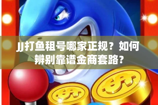 JJ打鱼租号哪家正规？如何辨别靠谱金商套路？