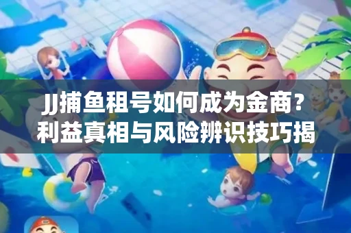 JJ捕鱼租号如何成为金商？利益真相与风险辨识技巧揭晓