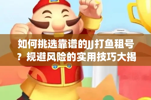 如何挑选靠谱的JJ打鱼租号？规避风险的实用技巧大揭秘