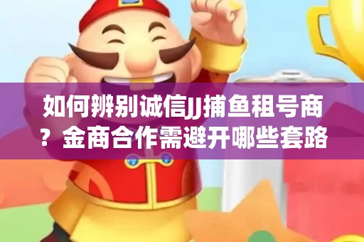 如何辨别诚信JJ捕鱼租号商？金商合作需避开哪些套路？