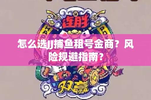 怎么选JJ捕鱼租号金商？风险规避指南？