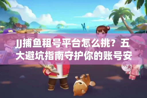JJ捕鱼租号平台怎么挑？五大避坑指南守护你的账号安全