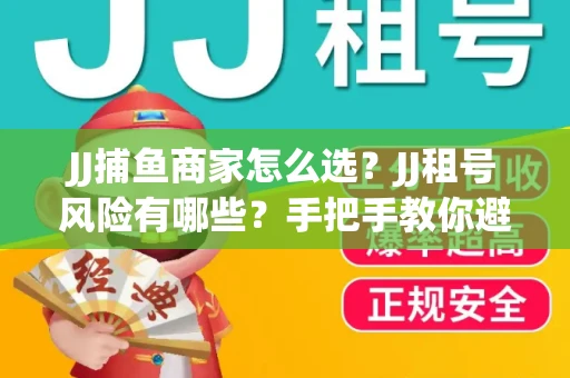 JJ捕鱼商家怎么选？JJ租号风险有哪些？手把手教你避坑指南