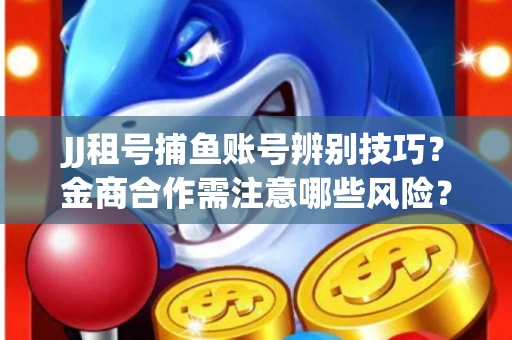 JJ租号捕鱼账号辨别技巧？金商合作需注意哪些风险？