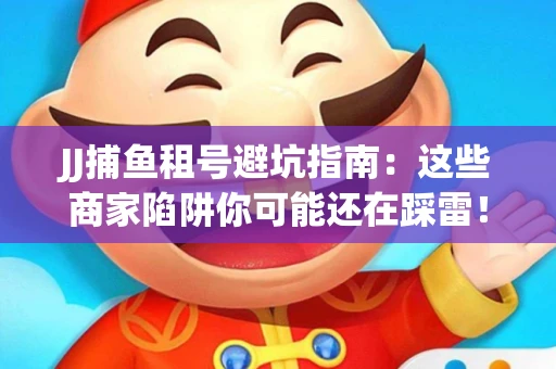 JJ捕鱼租号避坑指南：这些商家陷阱你可能还在踩雷！