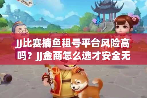 JJ比赛捕鱼租号平台风险高吗？JJ金商怎么选才安全无忧？