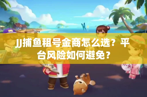 JJ捕鱼租号金商怎么选？平台风险如何避免？