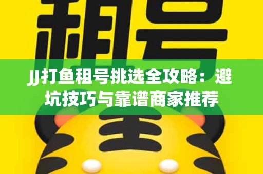 JJ打鱼租号挑选全攻略：避坑技巧与靠谱商家推荐