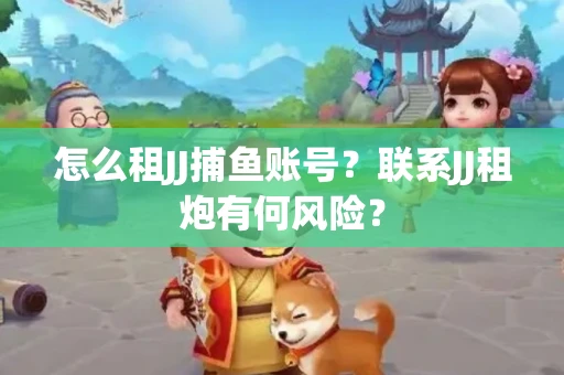 怎么租JJ捕鱼账号？联系JJ租炮有何风险？