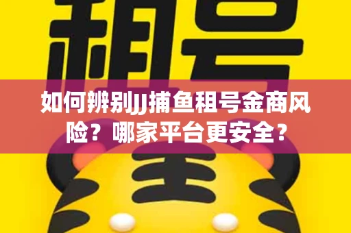 如何辨别JJ捕鱼租号金商风险？哪家平台更安全？