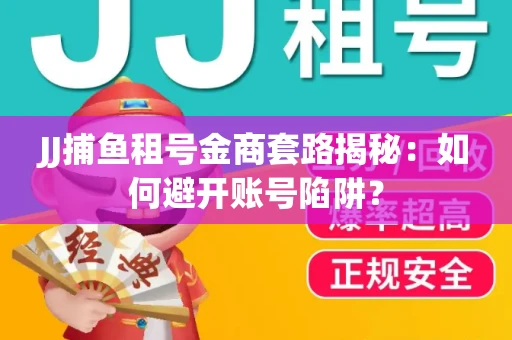 JJ捕鱼租号金商套路揭秘：如何避开账号陷阱？
