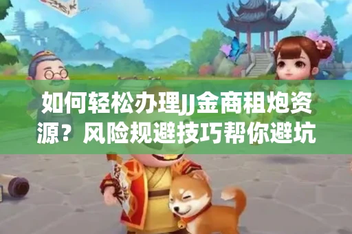 如何轻松办理JJ金商租炮资源？风险规避技巧帮你避坑