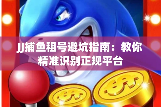 JJ捕鱼租号避坑指南：教你精准识别正规平台