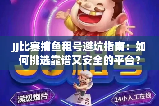 JJ比赛捕鱼租号避坑指南：如何挑选靠谱又安全的平台？