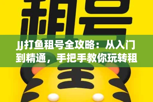 JJ打鱼租号全攻略：从入门到精通，手把手教你玩转租号平台
