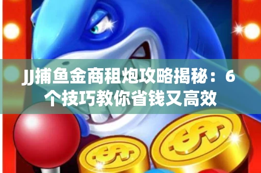 JJ捕鱼金商租炮攻略揭秘：6个技巧教你省钱又高效