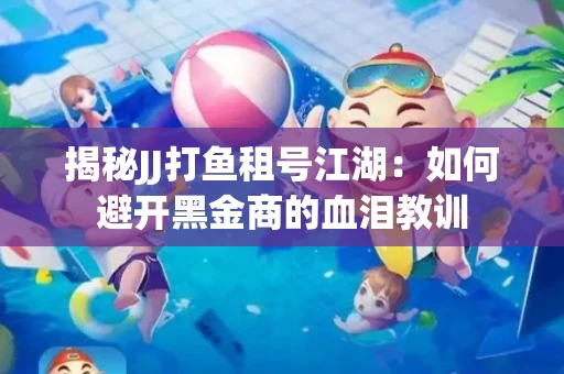 揭秘JJ打鱼租号江湖：如何避开黑金商的血泪教训