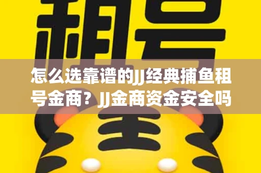 怎么选靠谱的JJ经典捕鱼租号金商？JJ金商资金安全吗
