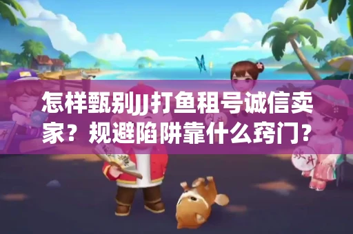 怎样甄别JJ打鱼租号诚信卖家？规避陷阱靠什么窍门？