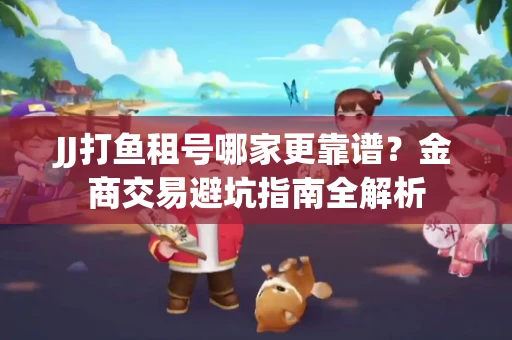 JJ打鱼租号哪家更靠谱？金商交易避坑指南全解析