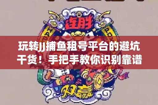 玩转JJ捕鱼租号平台的避坑干货！手把手教你识别靠谱商家