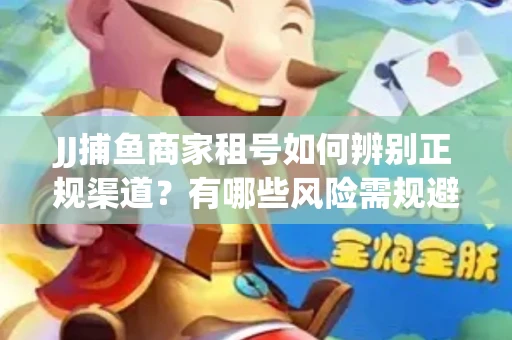 JJ捕鱼商家租号如何辨别正规渠道？有哪些风险需规避？
