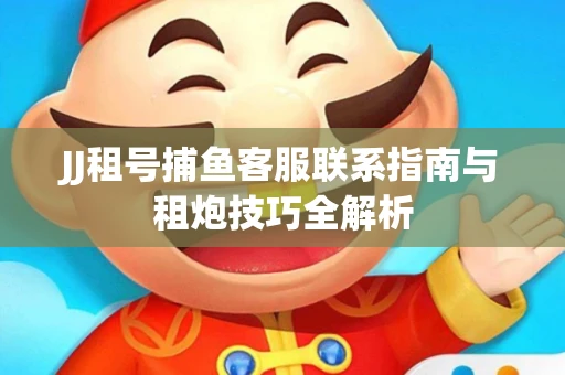JJ租号捕鱼客服联系指南与租炮技巧全解析