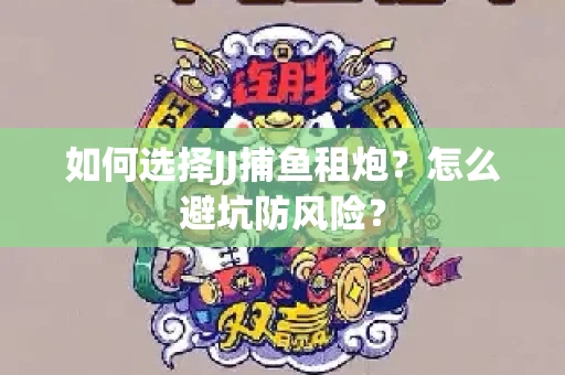 如何选择JJ捕鱼租炮？怎么避坑防风险？