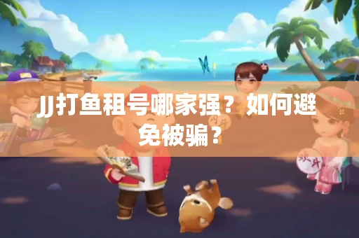 JJ打鱼租号哪家强？如何避免被骗？