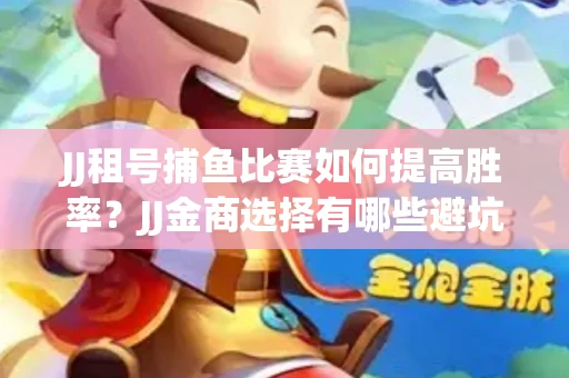 JJ租号捕鱼比赛如何提高胜率？JJ金商选择有哪些避坑技巧？