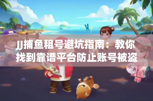 JJ捕鱼租号避坑指南：教你找到靠谱平台防止账号被盗！