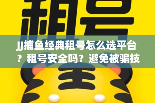 JJ捕鱼经典租号怎么选平台？租号安全吗？避免被骗技巧
