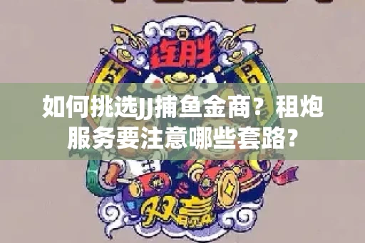 如何挑选JJ捕鱼金商？租炮服务要注意哪些套路？