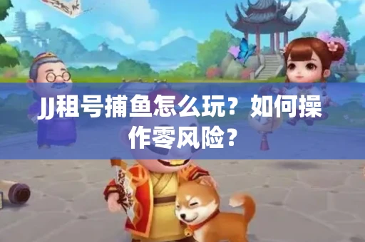 JJ租号捕鱼怎么玩？如何操作零风险？