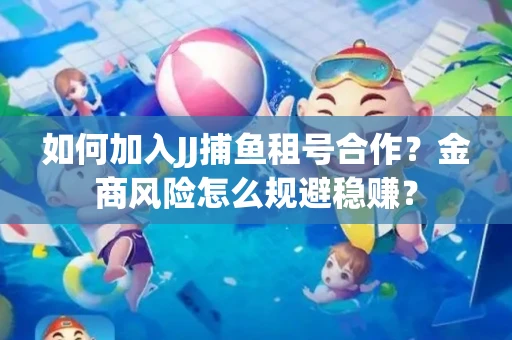 如何加入JJ捕鱼租号合作？金商风险怎么规避稳赚？