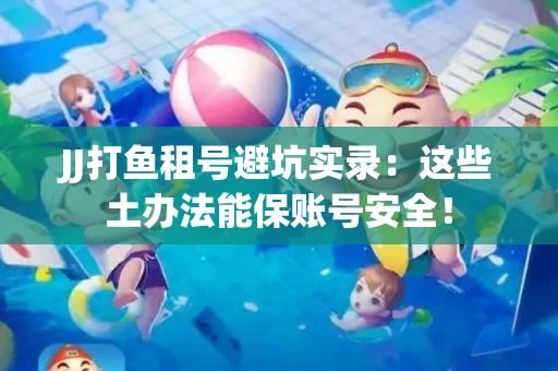 JJ打鱼租号避坑实录：这些土办法能保账号安全！