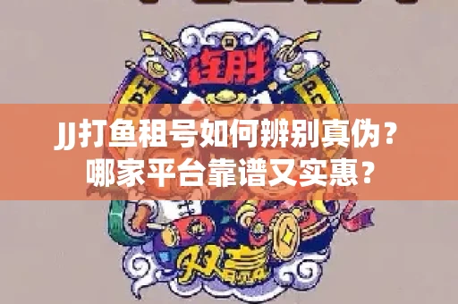 JJ打鱼租号如何辨别真伪？哪家平台靠谱又实惠？