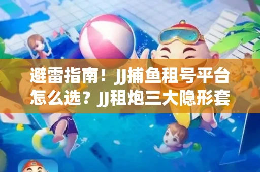 避雷指南！JJ捕鱼租号平台怎么选？JJ租炮三大隐形套路全解析