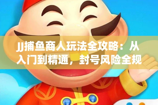 JJ捕鱼商人玩法全攻略：从入门到精通，封号风险全规避