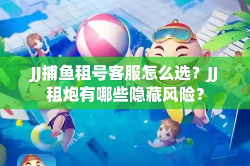 JJ捕鱼租号客服怎么选？JJ租炮有哪些隐藏风险？