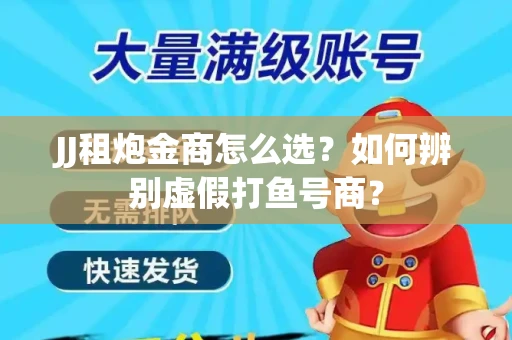 JJ租炮金商怎么选？如何辨别虚假打鱼号商？