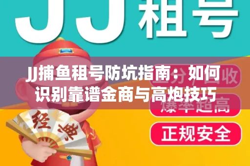 JJ捕鱼租号防坑指南：如何识别靠谱金商与高炮技巧