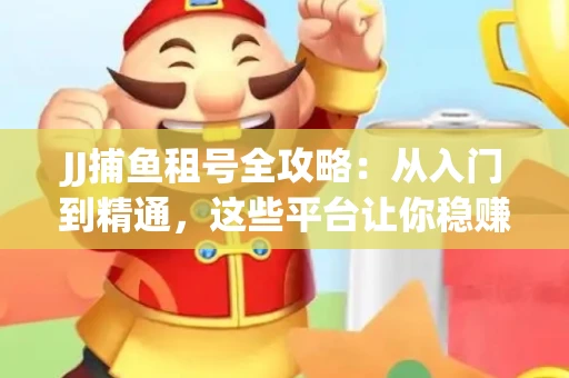 JJ捕鱼租号全攻略：从入门到精通，这些平台让你稳赚不亏